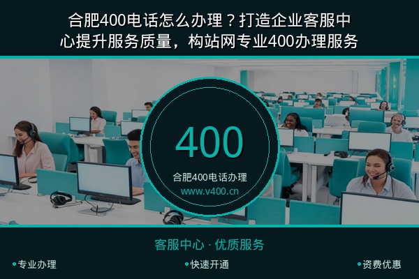 合肥400电话怎么办理？打造企业客服中心提升服务质量，构站网专业400办理服务